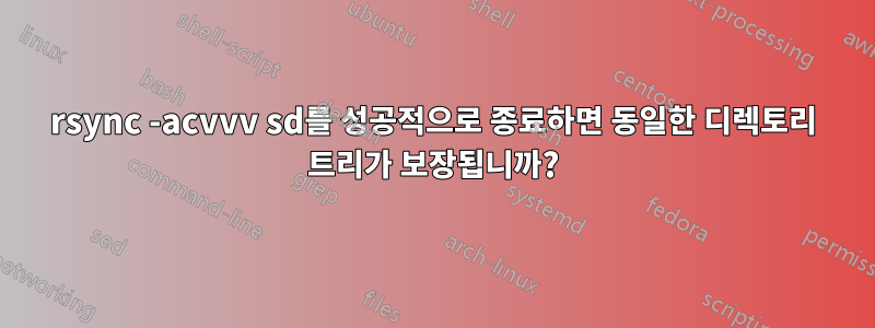 rsync -acvvv sd를 성공적으로 종료하면 동일한 디렉토리 트리가 보장됩니까?