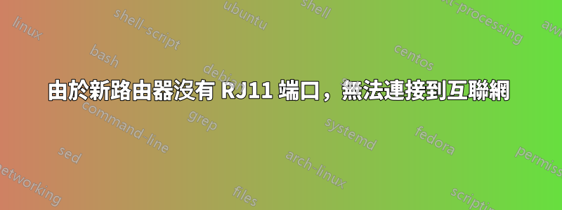 由於新路由器沒有 RJ11 端口，無法連接到互聯網