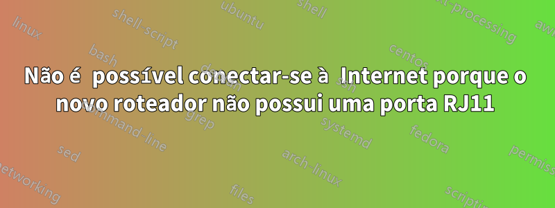 Não é possível conectar-se à Internet porque o novo roteador não possui uma porta RJ11