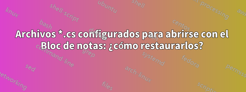 Archivos *.cs configurados para abrirse con el Bloc de notas: ¿cómo restaurarlos?