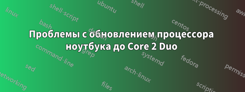 Проблемы с обновлением процессора ноутбука до Core 2 Duo