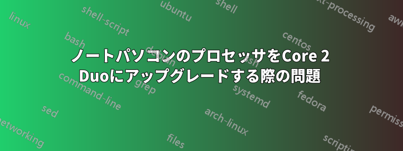 ノートパソコンのプロセッサをCore 2 Duoにアップグレードする際の問題