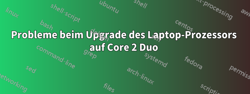 Probleme beim Upgrade des Laptop-Prozessors auf Core 2 Duo