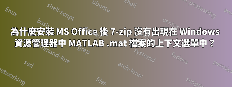 為什麼安裝 MS Office 後 7-zip 沒有出現在 Windows 資源管理器中 MATLAB .mat 檔案的上下文選單中？