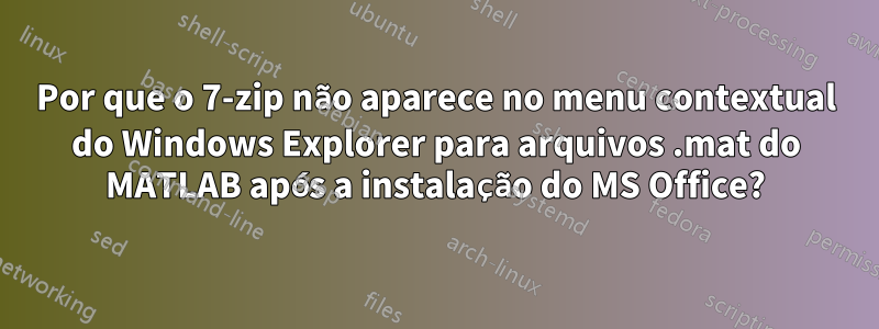 Por que o 7-zip não aparece no menu contextual do Windows Explorer para arquivos .mat do MATLAB após a instalação do MS Office?