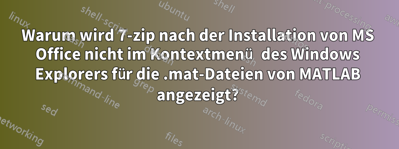 Warum wird 7-zip nach der Installation von MS Office nicht im Kontextmenü des Windows Explorers für die .mat-Dateien von MATLAB angezeigt?