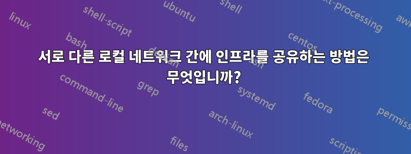 서로 다른 로컬 네트워크 간에 인프라를 공유하는 방법은 무엇입니까?