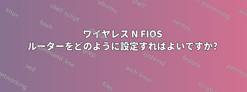 ワイヤレス N FIOS ルーターをどのように設定すればよいですか?