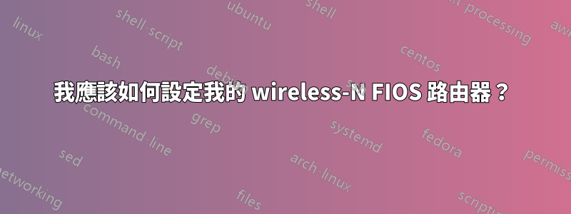 我應該如何設定我的 wireless-N FIOS 路由器？