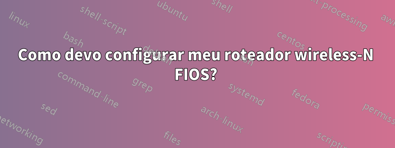 Como devo configurar meu roteador wireless-N FIOS?