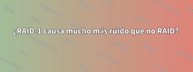 ¿RAID-1 causa mucho más ruido que no RAID?