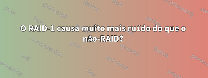 O RAID-1 causa muito mais ruído do que o não-RAID?