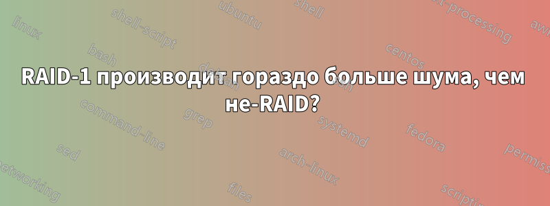 RAID-1 производит гораздо больше шума, чем не-RAID?