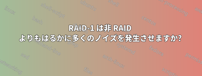 RAID-1 は非 RAID よりもはるかに多くのノイズを発生させますか?