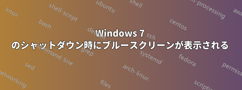 Windows 7 のシャットダウン時にブルースクリーンが表示される