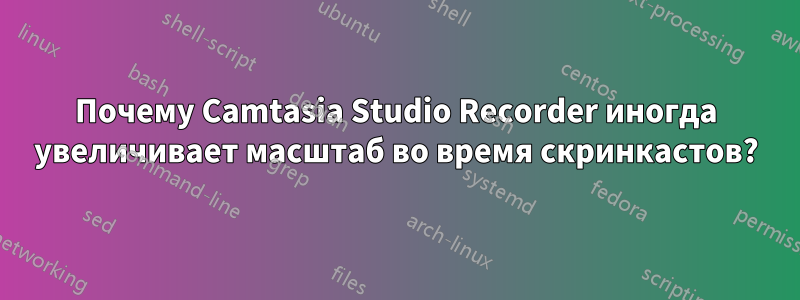 Почему Camtasia Studio Recorder иногда увеличивает масштаб во время скринкастов?