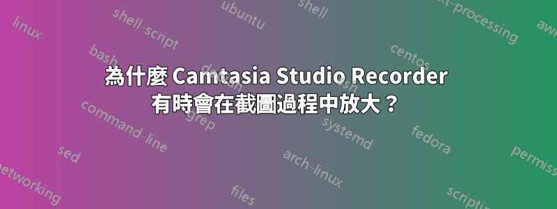 為什麼 Camtasia Studio Recorder 有時會在截圖過程中放大？