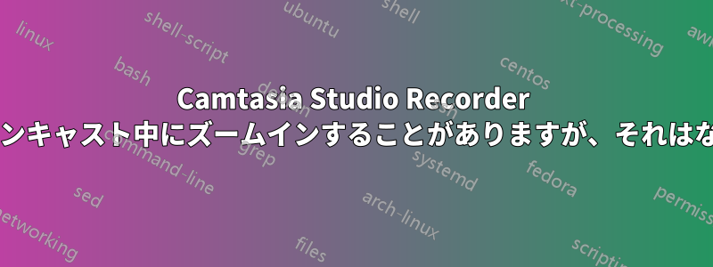 Camtasia Studio Recorder がスクリーンキャスト中にズームインすることがありますが、それはなぜですか?