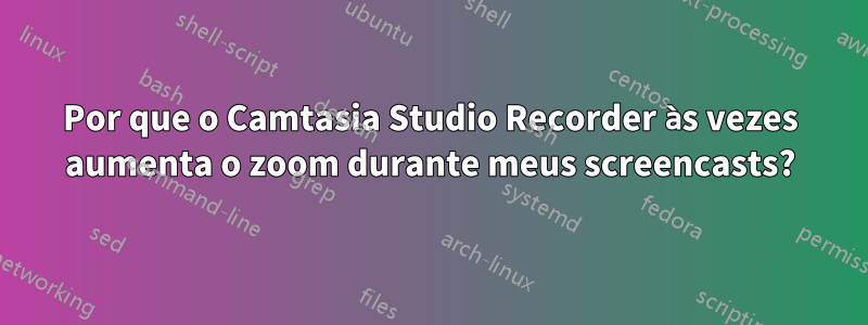 Por que o Camtasia Studio Recorder às vezes aumenta o zoom durante meus screencasts?