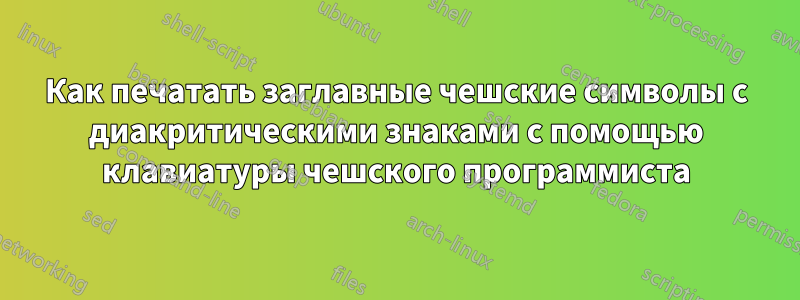 Как печатать заглавные чешские символы с диакритическими знаками с помощью клавиатуры чешского программиста