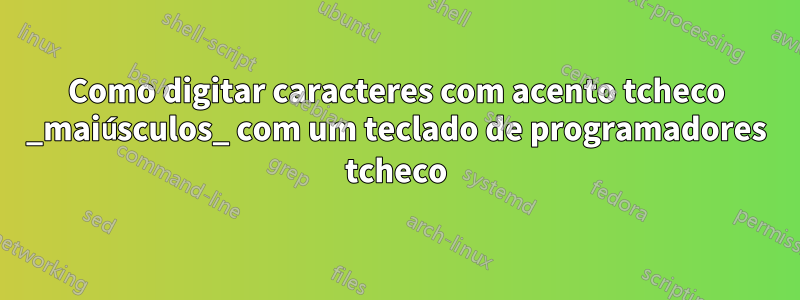 Como digitar caracteres com acento tcheco _maiúsculos_ com um teclado de programadores tcheco