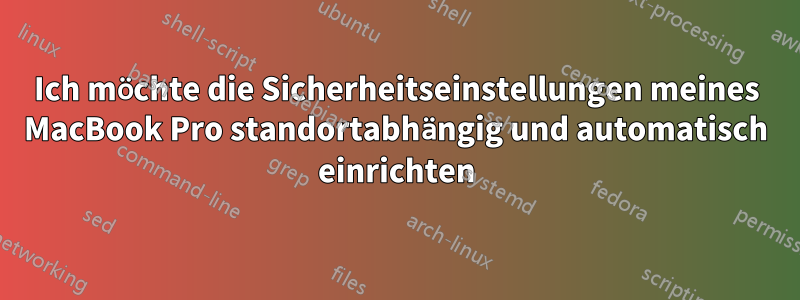 Ich möchte die Sicherheitseinstellungen meines MacBook Pro standortabhängig und automatisch einrichten