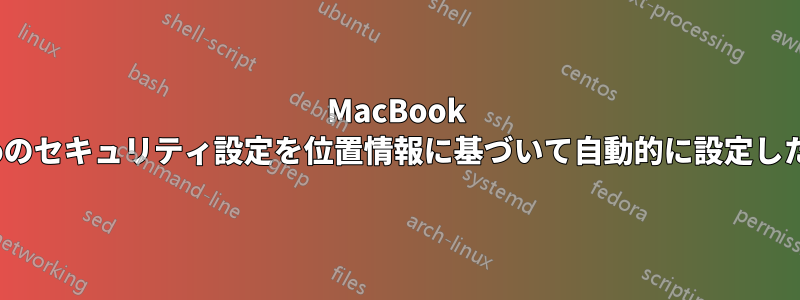 MacBook Proのセキュリティ設定を位置情報に基づいて自動的に設定したい