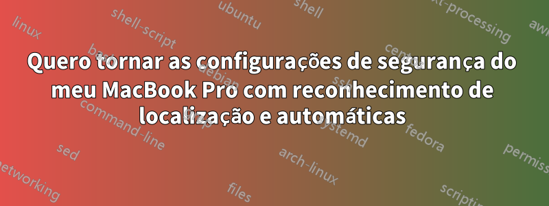 Quero tornar as configurações de segurança do meu MacBook Pro com reconhecimento de localização e automáticas