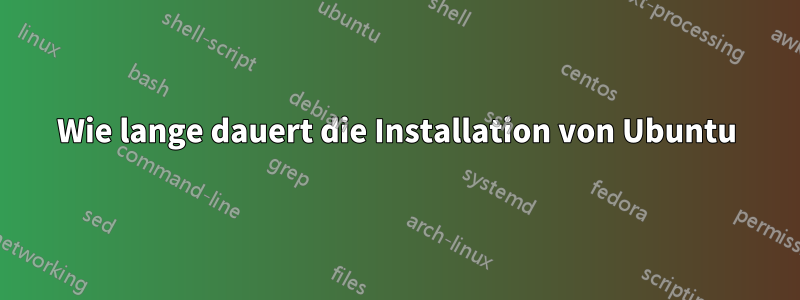 Wie lange dauert die Installation von Ubuntu