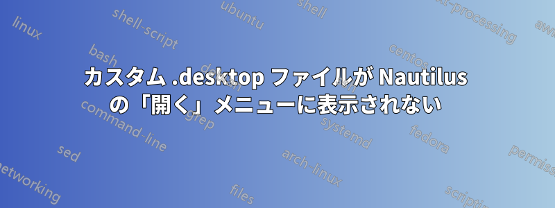 カスタム .desktop ファイルが Nautilus の「開く」メニューに表示されない