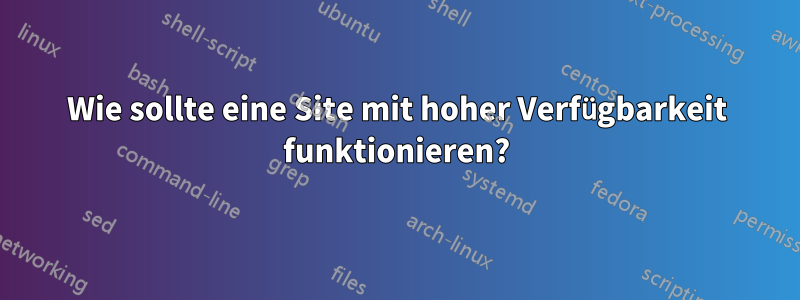 Wie sollte eine Site mit hoher Verfügbarkeit funktionieren?