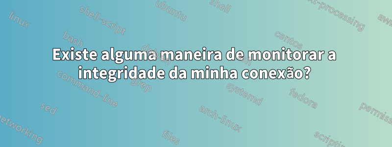 Existe alguma maneira de monitorar a integridade da minha conexão?