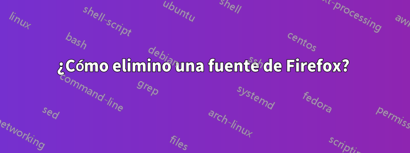 ¿Cómo elimino una fuente de Firefox?