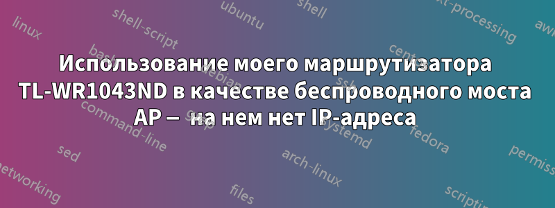 Использование моего маршрутизатора TL-WR1043ND в качестве беспроводного моста AP — на нем нет IP-адреса