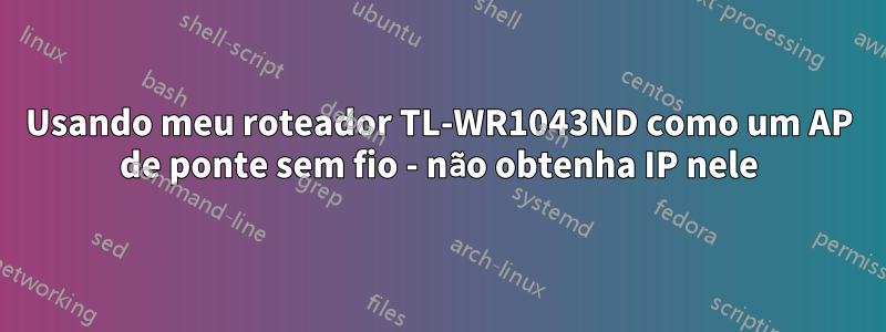 Usando meu roteador TL-WR1043ND como um AP de ponte sem fio - não obtenha IP nele