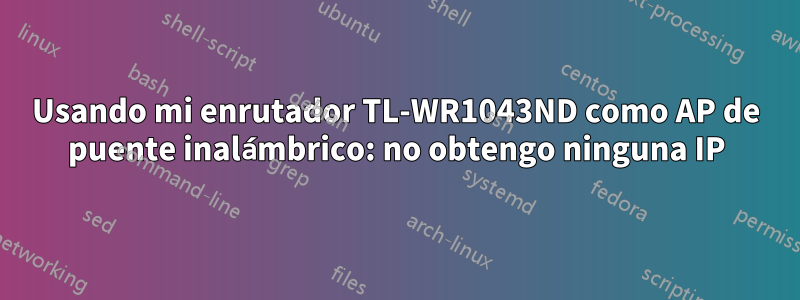 Usando mi enrutador TL-WR1043ND como AP de puente inalámbrico: no obtengo ninguna IP