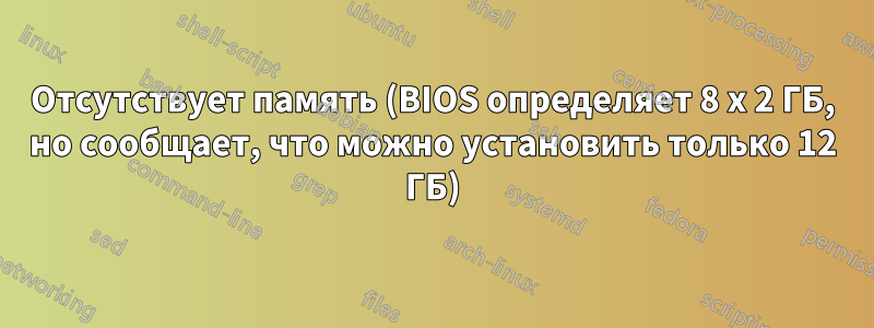 Отсутствует память (BIOS определяет 8 x 2 ГБ, но сообщает, что можно установить только 12 ГБ)