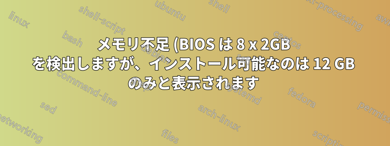 メモリ不足 (BIOS は 8 x 2GB を検出しますが、インストール可能なのは 12 GB のみと表示されます)