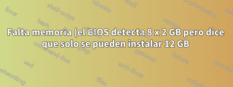 Falta memoria (el BIOS detecta 8 x 2 GB pero dice que solo se pueden instalar 12 GB)