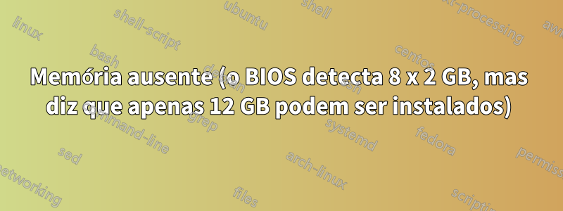 Memória ausente (o BIOS detecta 8 x 2 GB, mas diz que apenas 12 GB podem ser instalados)