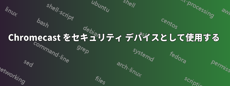 Chromecast をセキュリティ デバイスとして使用する