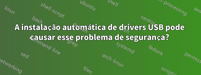 A instalação automática de drivers USB pode causar esse problema de segurança?