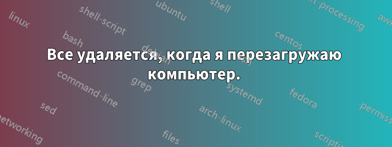 Все удаляется, когда я перезагружаю компьютер.