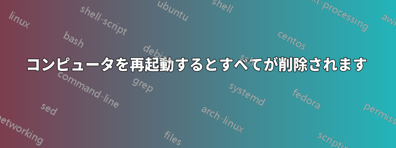 コンピュータを再起動するとすべてが削除されます