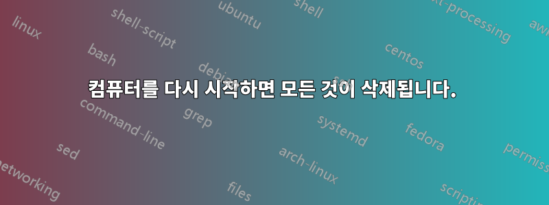 컴퓨터를 다시 시작하면 모든 것이 삭제됩니다.