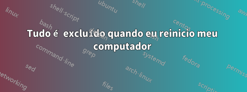 Tudo é excluído quando eu reinicio meu computador