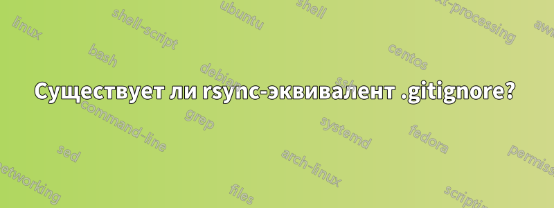 Существует ли rsync-эквивалент .gitignore?