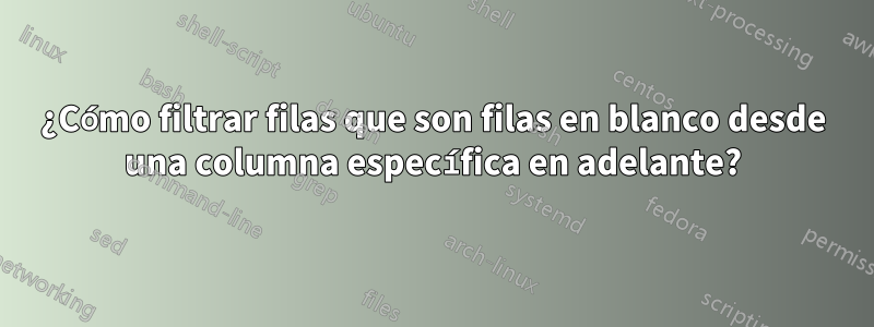 ¿Cómo filtrar filas que son filas en blanco desde una columna específica en adelante?