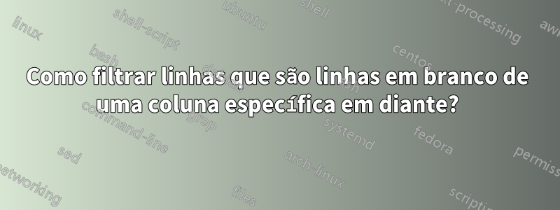 Como filtrar linhas que são linhas em branco de uma coluna específica em diante?