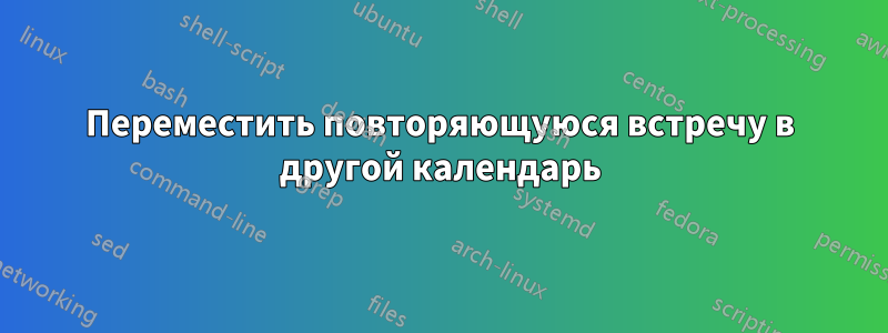 Переместить повторяющуюся встречу в другой календарь